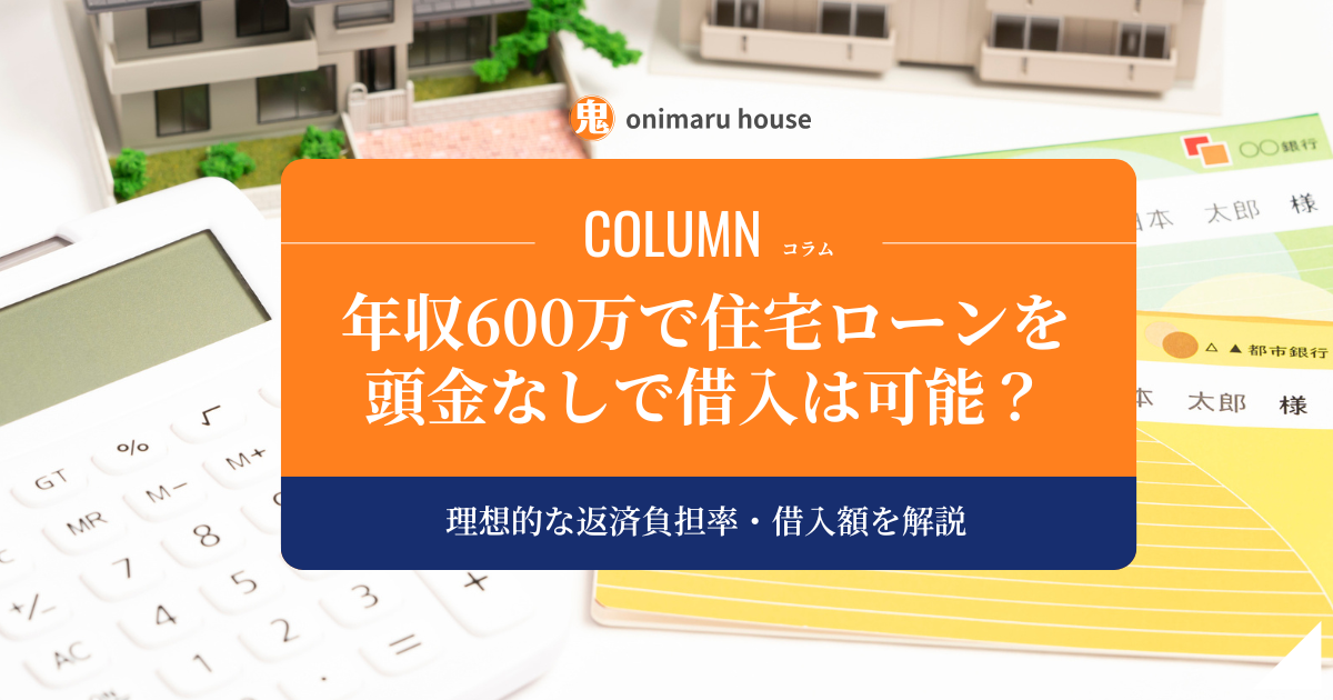 【年収600万の住宅ローン】頭金なしで借入することは可能｜理想的な返済負担率・借入額を解説｜鬼丸ハウス