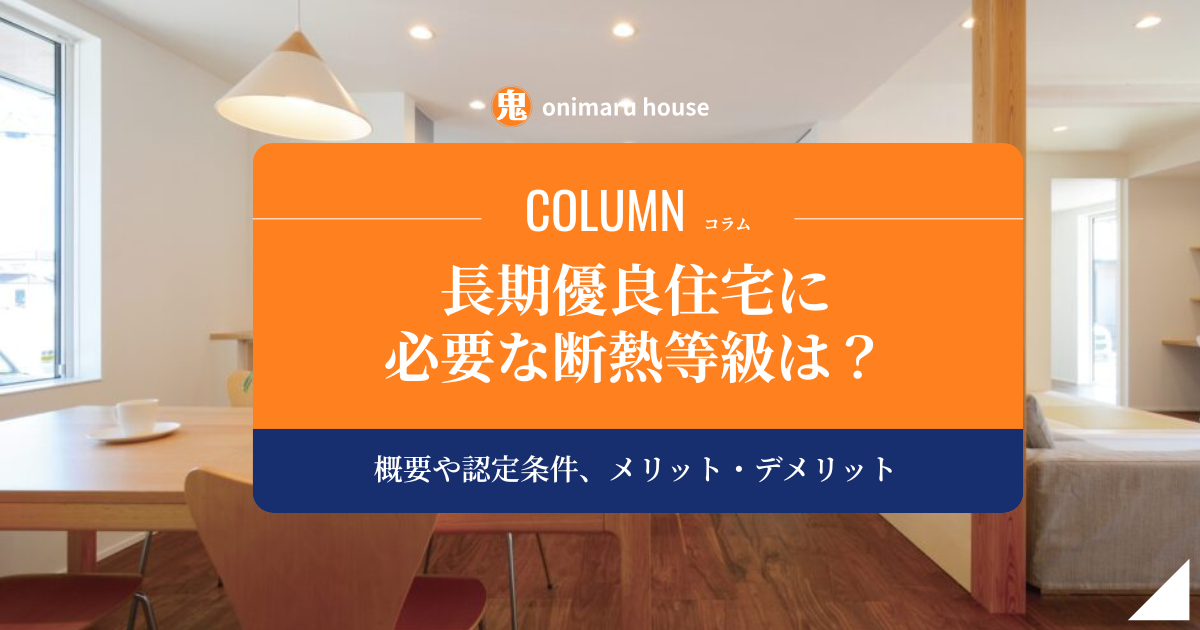 長期優良住宅に必要な断熱等級は?概要や認定条件、メリット・デメリットを解説｜鬼丸ハウス