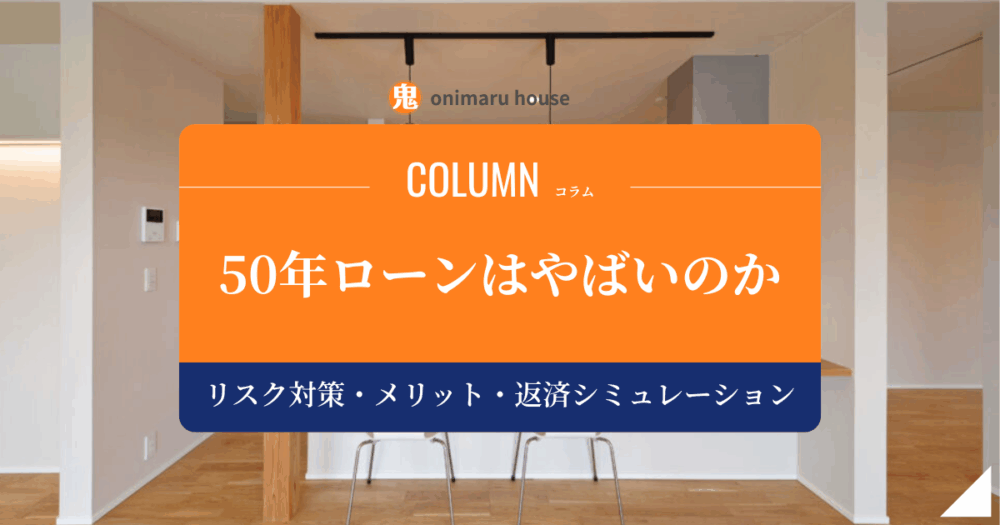 50年ローンはやばいのか｜リスク対策とメリット、返済シミュレーションを解説｜鬼丸ハウス