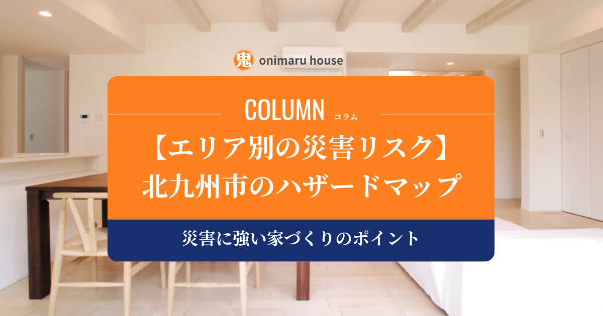 北九州市のハザードマップの見方｜エリア別の災害リスク、災害に強い家づくりのポイント｜鬼丸ハウス