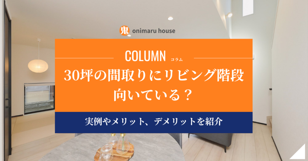 30坪の間取りにリビング階段は向いている？実例やメリット、デメリットを紹介｜鬼丸ハウス