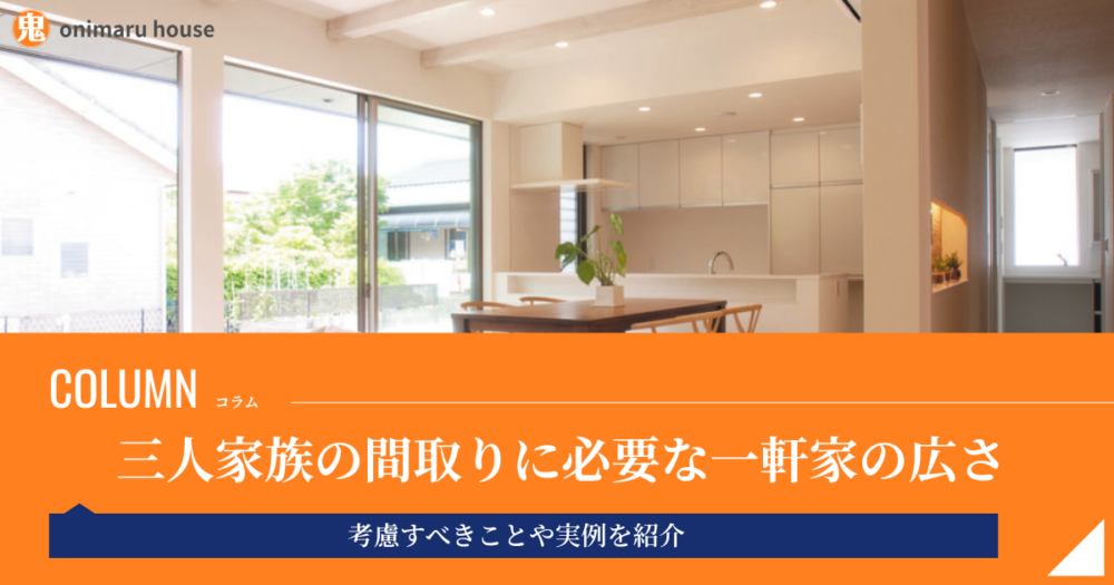 三人家族の間取りに必要な一軒家の広さは60〜100㎡｜考慮すべきことや実例を紹介｜鬼丸ハウス